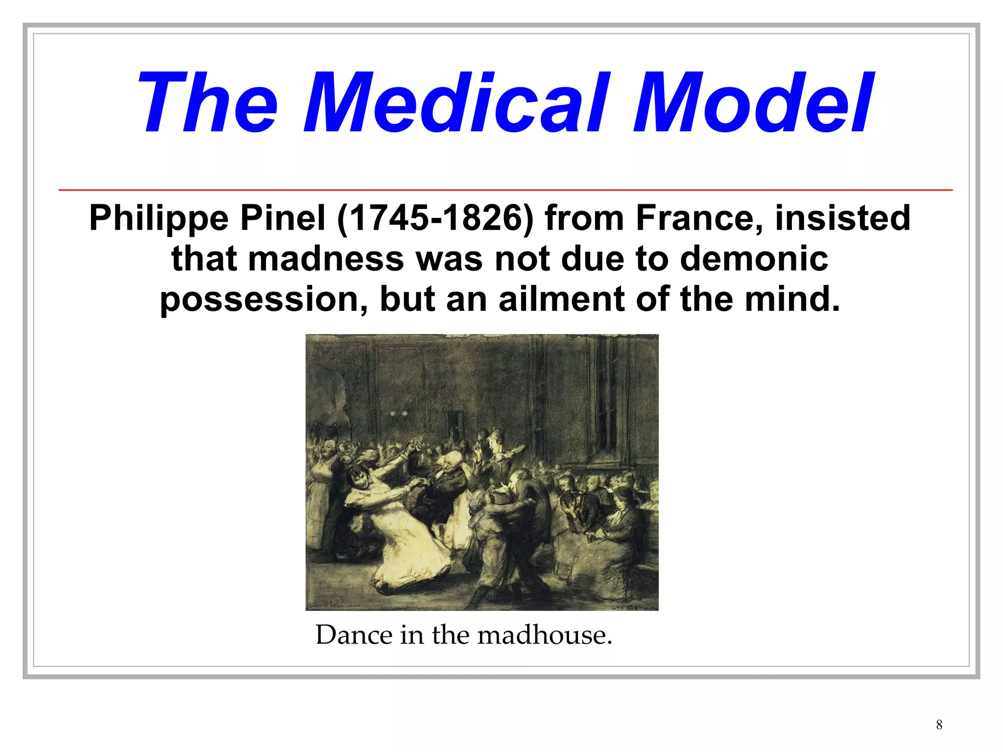 The Medical Model Philippe Pinel (1745-1826) from France, insisted that madness was not due to demonic possession, but an ailment of the mind. Dance in the madhouse. 