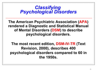 Classifying  Psychological Disorders The American Psychiatric Association ( APA ) rendered a Diagnostic and Statistical Manual of Mental Disorders ( DSM ) to describe psychological disorders. The most recent edition,  DSM-IV-TR  (Text Revision, 2000), describes 400 psychological disorders compared to 60 in the 1950s. 
