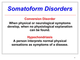 Somatoform Disorders Conversion Disorder When physical or neurological symptoms develop, when no physiological explanation can be found. Hypochondriasis A person interprets normal physical sensations as symptoms of a disease. 