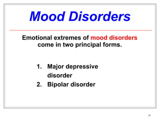 Mood Disorders Emotional extremes of  mood disorders  come in two principal forms. Major depressive disorder Bipolar disorder 