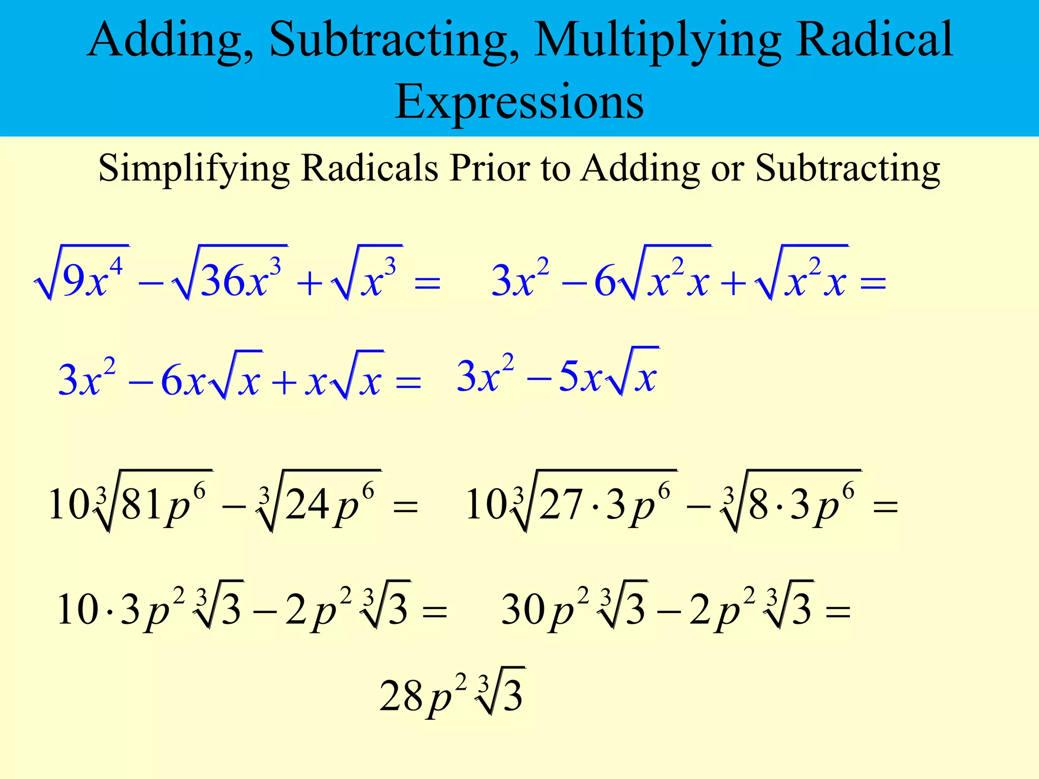 4 3 3
9 36
x x x
  
Simplifying Radicals Prior to Adding or Subtracting
6 6
3 3
10 81 24
p p
 
2 2 2
3 6
x x x x x
  
2
3 6
x x x x x
  
2
3 5
x x x

6 6
3 3
10 27 3 8 3
p p
   
2 2
3 3
10 3 3 2 3
p p
  
2 3
28 3
p
2 2
3 3
30 3 2 3
p p
 
Adding, Subtracting, Multiplying Radical
Expressions
 