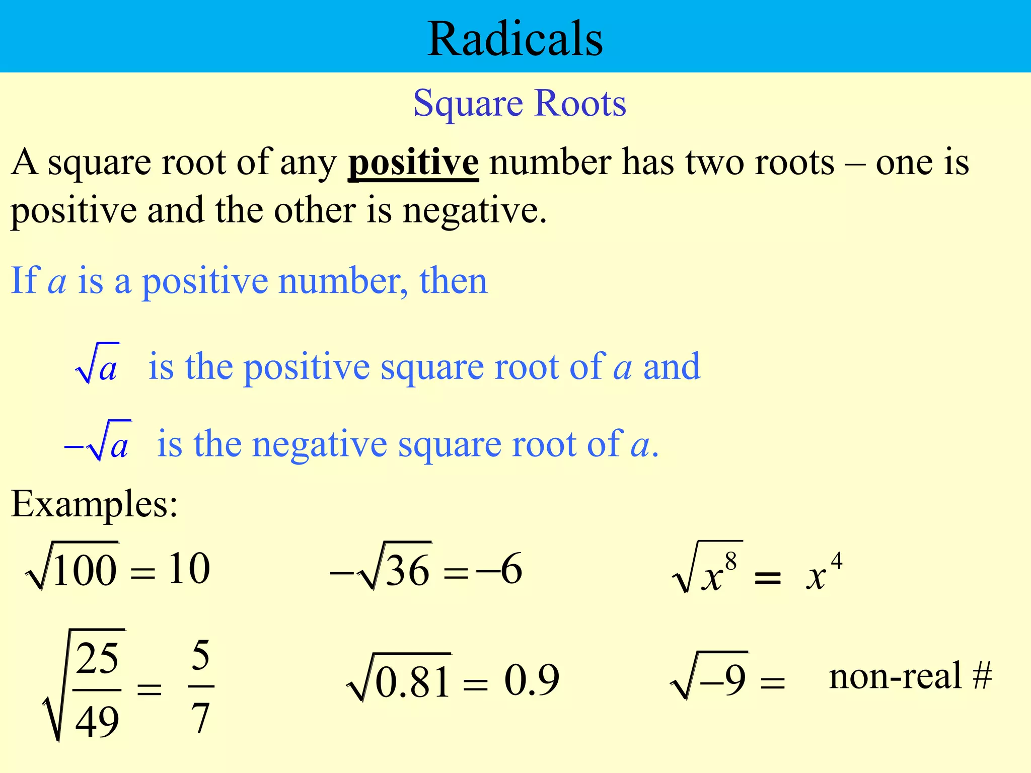 Square Roots
If a is a positive number, then
a is the positive square root of a and
100 
a
 is the negative square root of a.
A square root of any positive number has two roots – one is
positive and the other is negative.
Examples:
10
25
49

5
7
0.81  0.9
36
  6

9
  non-real #

8
x 4
x
Radicals
 
