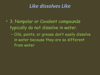 Like dissolves Like 3. Nonpolar or Covalent compounds typically do not dissolve in water.  Oils, paints, or grease don’t easily dissolve in water because they are so different from water  