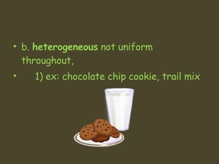 b.  heterogeneous  not uniform throughout,  1) ex: chocolate chip cookie, trail mix 