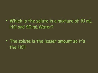 Which is the solute in a mixture of 10 mL HCl and 90 mLWater?  The solute is the lesser amount so it’s the HCl! 