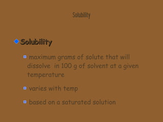 Solubility Solubility maximum grams of solute that will dissolve  in 100 g of solvent at a given temperature varies with temp based on a saturated solution 
