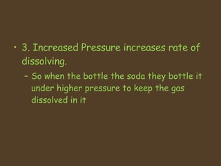 3. Increased Pressure increases rate of dissolving.  So when the bottle the soda they bottle it under higher pressure to keep the gas dissolved in it 