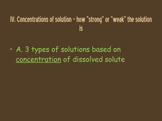 IV. Concentrations of solution C how strong or weak the solution is A. 3 types of solutions based on  concentration  of dissolved solute 