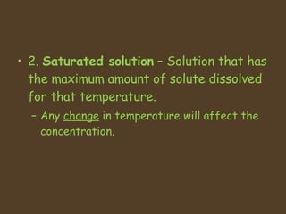 2.  Saturated solution  C Solution that has the maximum amount of solute dissolved for that temperature.  Any  change  in temperature will affect the concentration. 