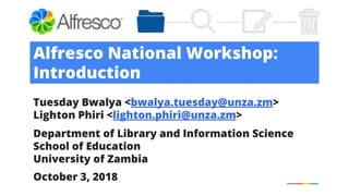Alfresco National Workshop:
Introduction
Tuesday Bwalya <bwalya.tuesday@unza.zm>
Lighton Phiri <lighton.phiri@unza.zm>
Department of Library and Information Science
School of Education
University of Zambia
October 3, 2018
 
