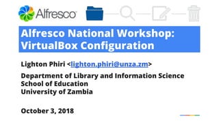 Alfresco National Workshop:
VirtualBox Configuration
Lighton Phiri <lighton.phiri@unza.zm>
Department of Library and Information Science
School of Education
University of Zambia
October 3, 2018
 