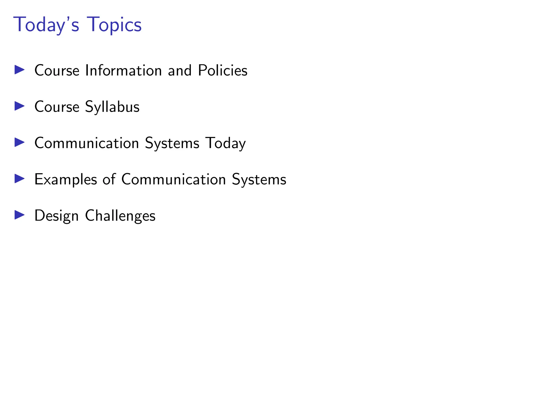 Today’s Topics
I Course Information and Policies
I Course Syllabus
I Communication Systems Today
I Examples of Communication Systems
I Design Challenges
 