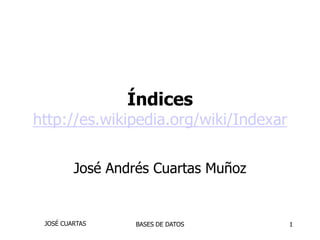 1 Índiceshttp://es.wikipedia.org/wiki/Indexar José Andrés CuartasMuñoz JOSÉ CUARTAS BASES DE DATOS 