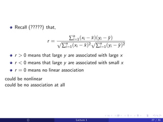 Recall (?????) that,

                                ∑n=1 (xi − x )(yi − y )
                                  i         ¯       ¯
                     r=      n                  n
                            ∑i =1 (xi − x )2 ∑i =1 (yi − y )2
                                        ¯                ¯

    r > 0 means that large y are associated with large x
    r < 0 means that large y are associated with small x
    r = 0 means no linear association
could be nonlinear
could be no association at all




           ()                      Lecture 1                    27 / 31
 