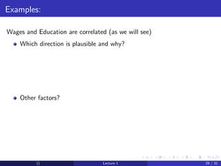 Examples:

Wages and Education are correlated (as we will see)
    Which direction is plausible and why?




    Other factors?




          ()                     Lecture 1            29 / 31
 