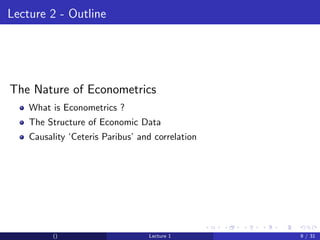Lecture 2 - Outline




The Nature of Econometrics
    What is Econometrics ?
    The Structure of Economic Data
    Causality ‘Ceteris Paribus’ and correlation




          ()                      Lecture 1       9 / 31
 