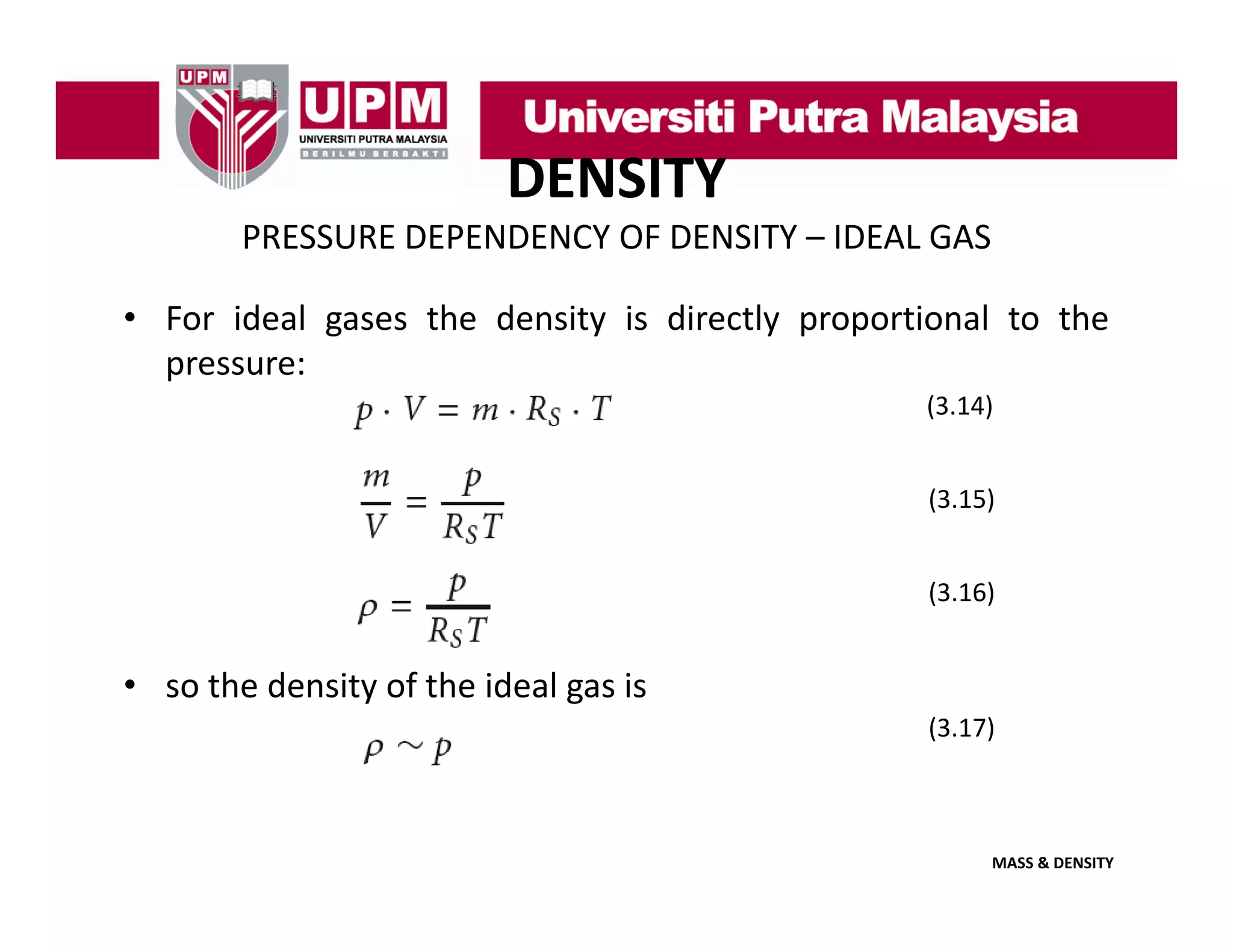 DENSITY
PRESSURE DEPENDENCY OF DENSITY – IDEAL GAS
• For ideal gases the density is directly proportional to the
pressure:
(
(3.14)
)
(3.15)
(3.16)

• so the density of the ideal gas is
(3.17)

MASS & DENSITY

 
