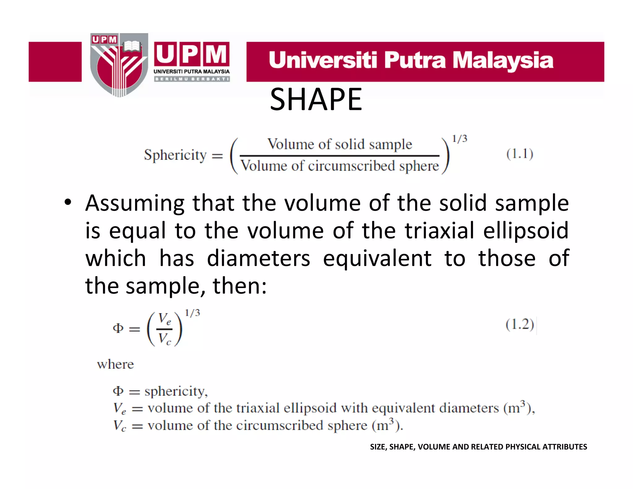 SHAPE
• Assuming that the volume of the solid sample
g
p
is equal to the volume of the triaxial ellipsoid
which has diameters equivalent to those of
the sample, then:

SIZE, SHAPE, VOLUME AND RELATED PHYSICAL ATTRIBUTES

 