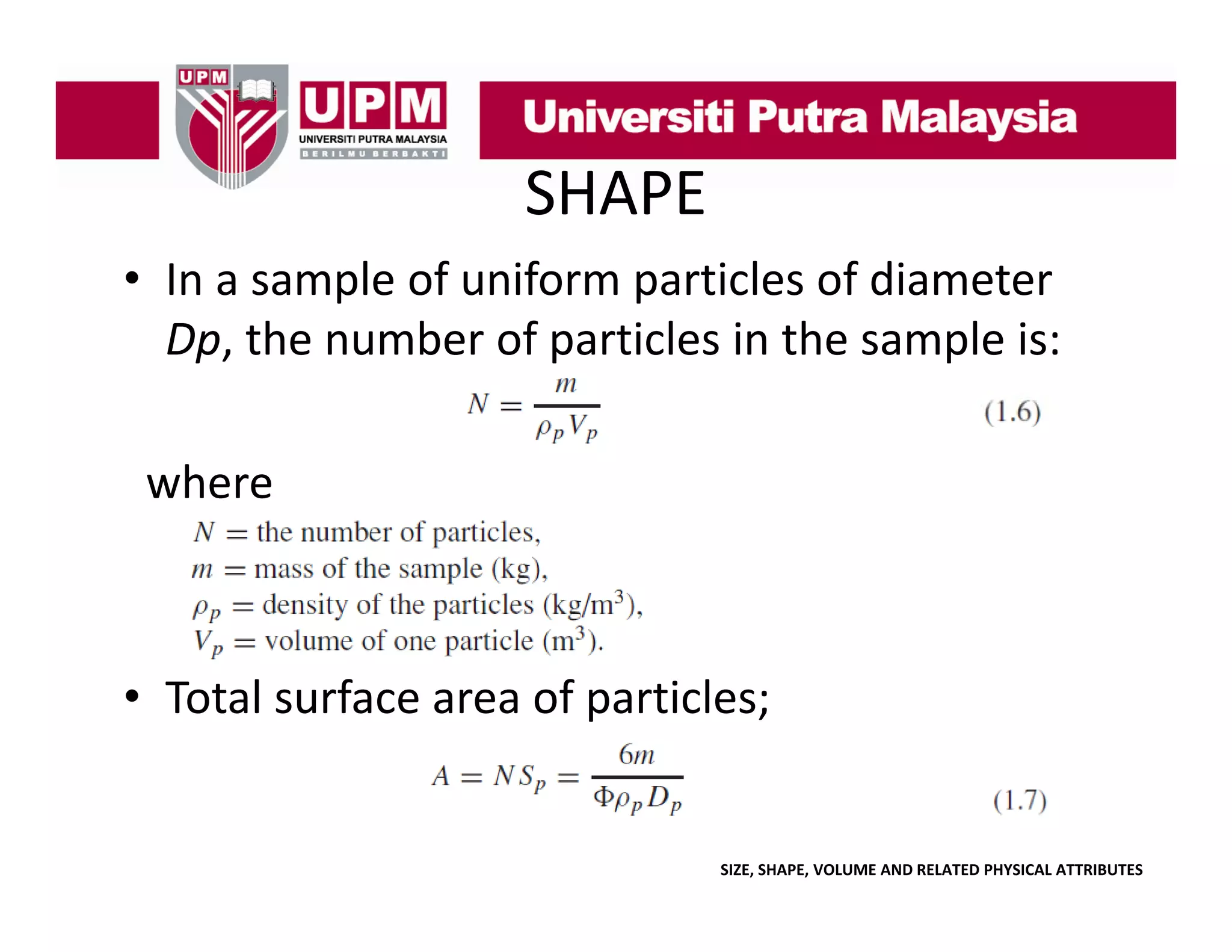 SHAPE
• In a sample of uniform particles of diameter 
p
p
Dp, the number of particles in the sample is:
where

• Total surface area of particles;

SIZE, SHAPE, VOLUME AND RELATED PHYSICAL ATTRIBUTES

 