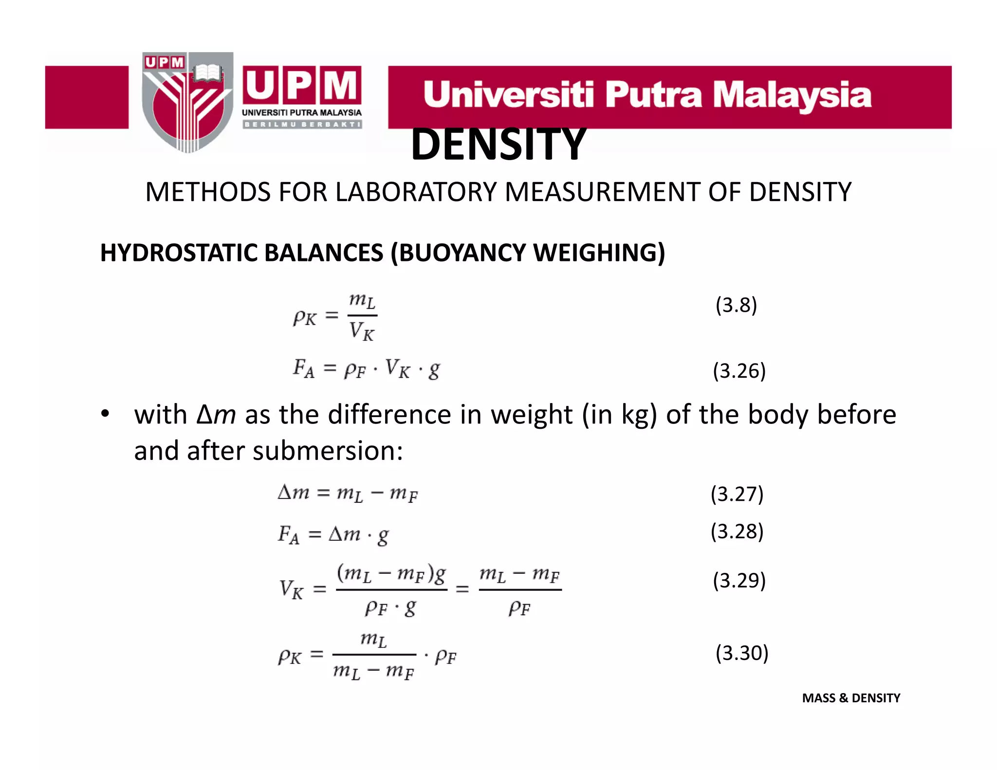 DENSITY
METHODS FOR LABORATORY MEASUREMENT OF DENSITY
HYDROSTATIC BALANCES (BUOYANCY WEIGHING)
(3.8)
(3.26)

• with ∆m as the difference in weight (in kg) of the body before
and after submersion:
(3.27)
(3.28)
(3 28)
(3.29)
(3.30)
MASS & DENSITY

 