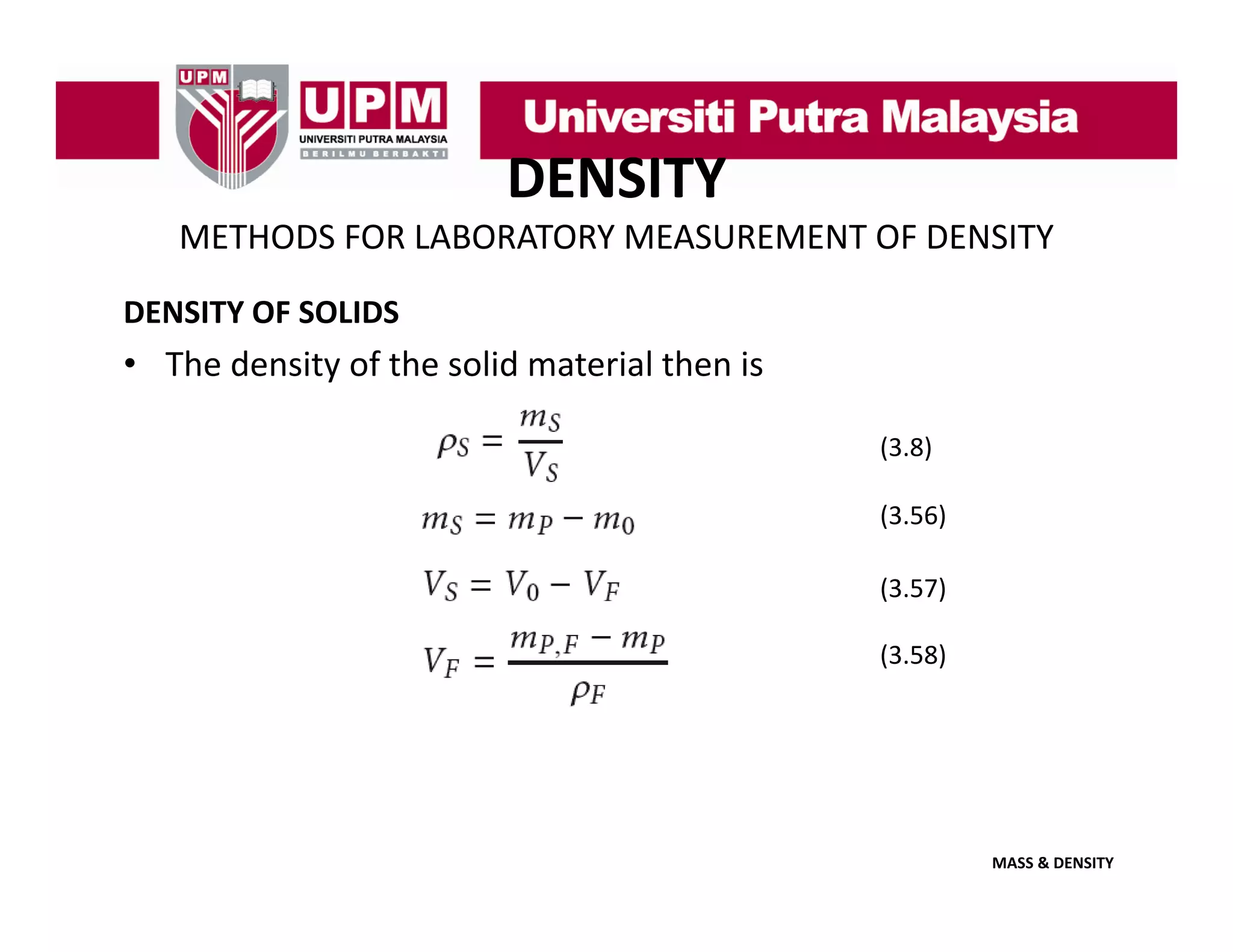 DENSITY
METHODS FOR LABORATORY MEASUREMENT OF DENSITY
DENSITY OF SOLIDS

• The density of the solid material then is 
(3.8)
(3.56)
(3.57)
(3.58)
(3 58)

MASS & DENSITY

 