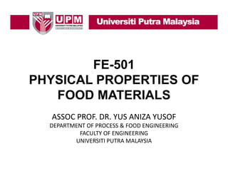 FE-501
PHYSICAL PROPERTIES OF
FOOD MATERIALS
ASSOC PROF. DR. YUS ANIZA YUSOF
DEPARTMENT OF PROCESS & FOOD ENGINEERING
FACULTY OF ENGINEERING
UNIVERSITI PUTRA MALAYSIA

 