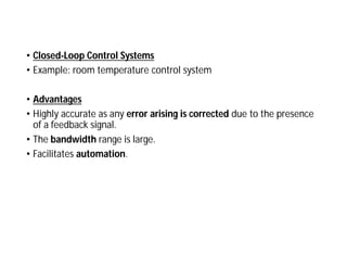 • Closed-Loop Control Systems
• Example: room temperature control system
• Advantages
• Highly accurate as any error arising is corrected due to the presence
of a feedback signal.
• The bandwidth range is large.
• Facilitates automation.
 