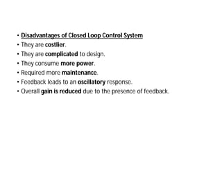 • Disadvantages of Closed Loop Control System
• They are costlier.
• They are complicated to design.
• They consume more power.
• Required more maintenance.
• Feedback leads to an oscillatory response.
• Overall gain is reduced due to the presence of feedback.
 