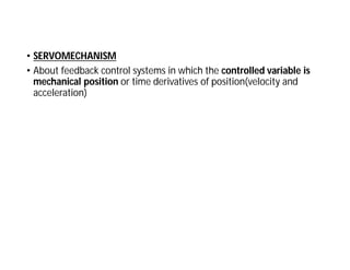 • SERVOMECHANISM
• About feedback control systems in which the controlled variable is
mechanical position or time derivatives of position(velocity and
acceleration)
 