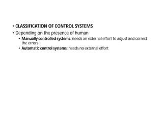 • CLASSIFICATION OF CONTROL SYSTEMS
• Depending on the presence of human
• Manually controlled systems: needs an external effort to adjust and correct
the errors
• Automatic control systems: needs no external effort
 