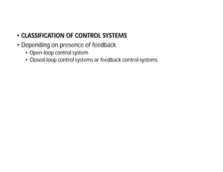 • CLASSIFICATION OF CONTROL SYSTEMS
• Depending on presence of feedback
• Open-loop control system
• Closed-loop control systems or feedback control systems
 
