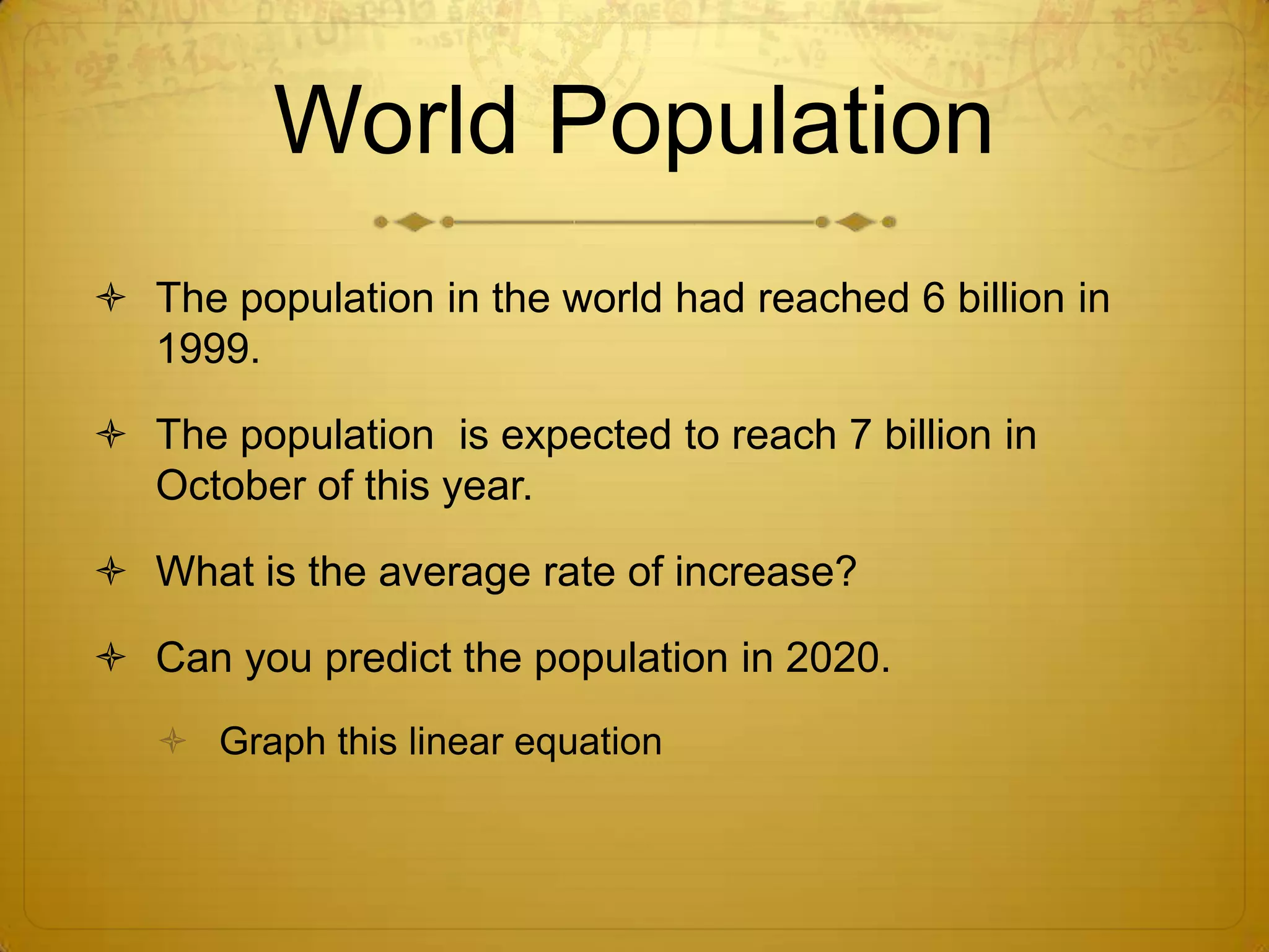 World PopulationThe population in the world had reached 6 billion in 1999. The population is expected to reach 7 billion in October of this year.What is the average rate of increase?Can you predict the population in 2020. Graph this linear equation