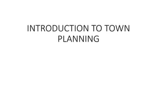 INTRODUCTION TO TOWN
PLANNING
 