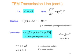 Let
Convention:
Solution:
2
  ZY
( ) z z
V z Ae Be
 
 
 
 
1/2
( )( )
R j L G j C
  
  
 principal square root
2
2
2
( )
d V
V
dz


Then
TEM Transmission Line (cont.)
 is called the "propagation constant."
/2
j
z z e 

  
  
j
  
 
0, 0
 
 




attenuationcontant
phaseconstant
20
 