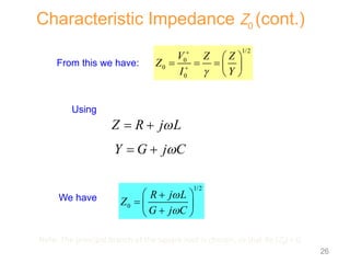 From this we have:
Using
We have
1/2
0
0
0
V Z Z
Z
I Y



 
    
 
Y G j C

 
1/2
0
R j L
Z
G j C


 

  

 
Characteristic Impedance Z0 (cont.)
Z R j L

 
Note: The principal branch of the square root is chosen, so that Re (Z0) > 0.
26
 