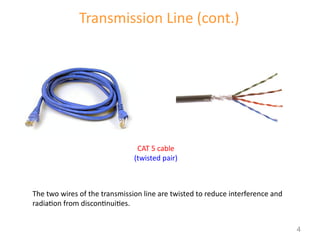 Transmission Line (cont.)
CAT 5 cable
(twisted pair)
The two wires of the transmission line are twisted to reduce interference and
radiation from discontinuities.
4
 