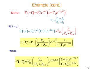 Note:    
0
2
1 j
L
j
V V e e
 
 
 

  

0
0
L
L
L
Z Z
Z Z

 

   
2
0 1
j d j d in
TH
in TH
L
V d
Z
Z
e V
Z
V e  
 
   
 
  

 
   
2
2
1
1
j
j d
in L
TH j d
m TH L
Z e
V V e
Z Z e




 

   
 
     
  
 
 



At l = d :
Hence
Example (cont.)
0 2
1
1
j d
in
TH j d
in TH L
Z
V V e
Z Z e


 

   
     
  
 
 
47
 