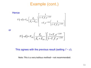 Example (cont.)
or
 
2
0
2
0
2
1
1
1
1
j d
L s
TH
j d
TH
L j d
L s
e
Z
V d V
Z Z
e
e






 
 
 
  
    
 

   
 
 
 
 
 
 
 
2
0
2
0
1
1
j d
L
TH j d
TH L s
Z e
V d V
Z Z e




  
 
    
  
  
This agrees with the previous result (setting l = d).
Note: This is a very tedious method – not recommended.
Hence
53
 
