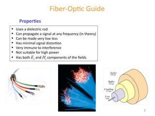 Fiber-Optic Guide
Properties
 Uses a dielectric rod
 Can propagate a signal at any frequency (in theory)
 Can be made very low loss
 Has minimal signal distortion
 Very immune to interference
 Not suitable for high power
 Has both Ez and Hz components of the fields
7
 