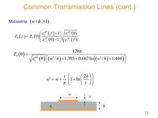 Common Transmission Lines (cont.)
Microstrip
   
 
 
 
 
0 0
1 0
0
0 1
eff eff
r r
eff eff
r r
f
Z f Z
f
 
 
 

  
 

 
 
     
 
0
120
0
0 / 1.393 0.667ln / 1.444
eff
r
Z
w h w h



 
 
  
 
( / 1)
w h 
2
1 ln
t h
w w
t

 
 
     
 
 
 
h
w
er
t
74
 