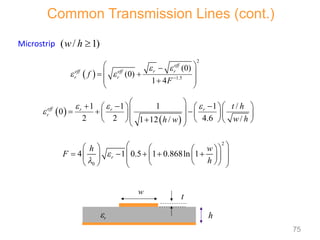 Common Transmission Lines (cont.)
Microstrip ( / 1)
w h 
h
w
er
t
 
2
1.5
(0)
(0)
1 4
eff
r r
eff eff
r r
f
F
 
  
 

 
 
 

 
 
 
1 1 1
1 /
0
2 2 4.6 /
1 12 /
eff r r r
r
t h
w h
h w
  

 
    
   
 
  
    
 
   
  
 
2
0
4 1 0.5 1 0.868ln 1
r
h w
F
h


 
   
 
    
 
   
 
 
 
 
   
75
 