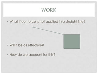 WORK

• What if our force is not applied in a straight line?




• Will it be as effective?

• How do we account for this?
 