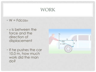 WORK

• W = Fdcosɵ

• ɵ is between the
  force and the
  direction of
  displacement

• If he pushes the car
  10.0 m, how much
  work did the man
  do?
 