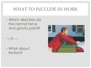 WHAT TO INCLUDE IN WORK

• Which direction do
  the normal force
  and gravity point?

• ɵ is …

• What about
  friction?
 