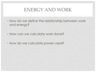 ENERGY AND WORK

• How do we define the relationship between work
  and energy?

• How can we calculate work done?

• How do we calculate power used?
 