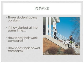 POWER

• Three student going
  up stairs

• If they started at the
  same time…

• How does their work
  compare?

• How does their power
  compare?
 