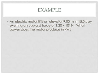 EXAMPLE

• An electric motor lifts an elevator 9.00 m in 15.0 s by
  exerting an upward force of 1.20 x 104 N. What
  power does the motor produce in kW?
 