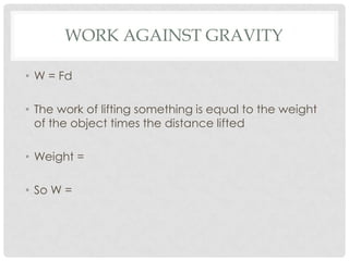 WORK AGAINST GRAVITY

• W = Fd

• The work of lifting something is equal to the weight
  of the object times the distance lifted

• Weight =

• So W =
 