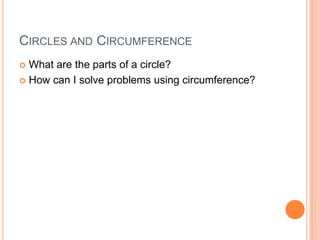 CIRCLES AND CIRCUMFERENCE
What are the parts of a circle?
How can I solve problems using circumference?