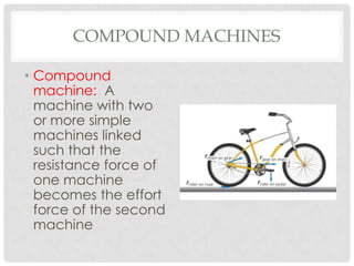 COMPOUND MACHINES

• Compound
  machine: A
  machine with two
  or more simple
  machines linked
  such that the
  resistance force of
  one machine
  becomes the effort
  force of the second
  machine
 